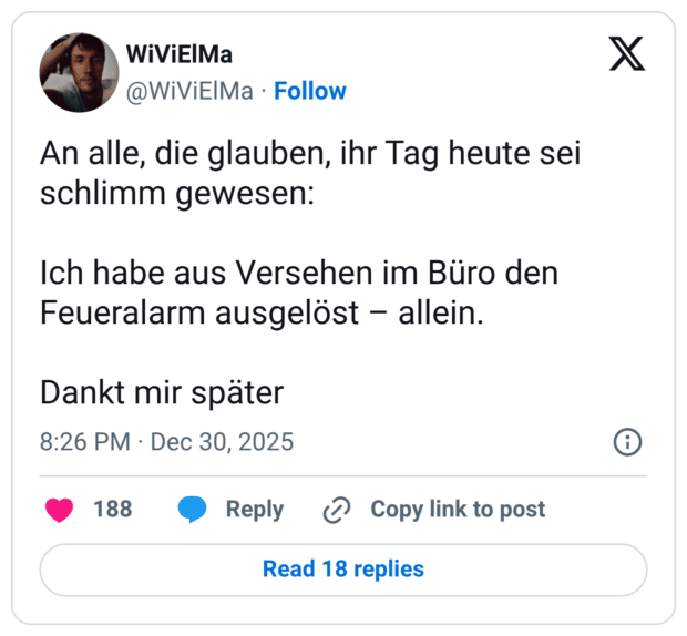 An alle, die glauben, ihr Tag heute sei schlimm gewesen: Ich habe aus Versehen im Büro den Feueralarm ausgelöst – allein. Dankt mir später