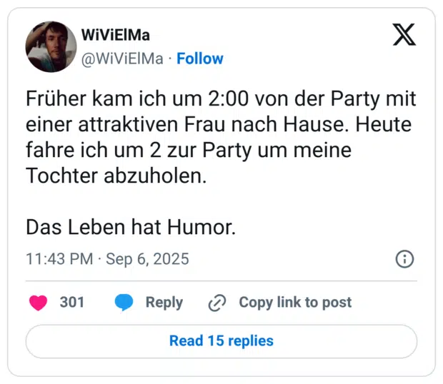 Früher kam ich um 2:00 von der Party mit einer attraktiven Frau nach Hause. Heute fahre ich um 2 zur Party um meine Tochter abzuholen. Das Leben hat Humor.