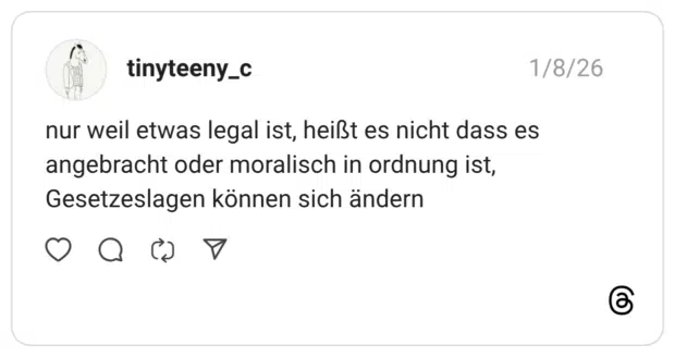 nur weil etwas legal ist, heißt es nicht dass es angebracht oder moralisch in ordnung ist, Gesetzeslagen können sich ändern