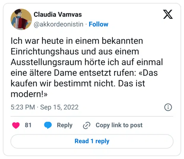 Ich war heute in einem bekannten Einrichtungshaus und aus einem Ausstellungsraum hörte ich auf einmal eine ältere Dame entsetzt rufen: «Das kaufen wir bestimmt nicht. Das ist modern!»