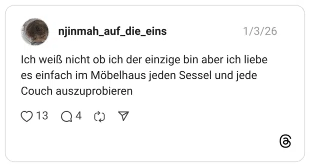 Ich weiß nicht ob ich der einzige bin aber ich liebe es einfach im Möbelhaus jeden Sessel und jede Couch auszuprobieren