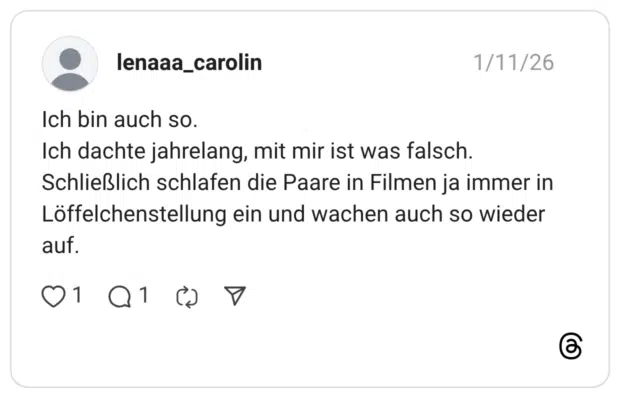Ich bin auch so. Ich dachte jahrelang, mit mir ist was falsch. Schließlich schlafen die Paare in Filmen ja immer in Löffelchenstellung ein und wachen auch so wieder auf.
