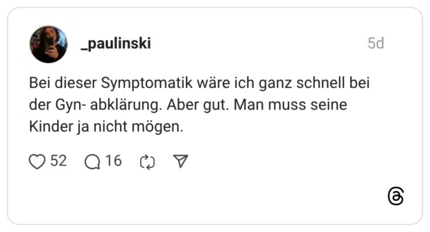 Bei dieser Symptomatik wäre ich ganz schnell bei der Gyn- abklärung. Aber gut. Man muss seine Kinder ja nicht mögen.