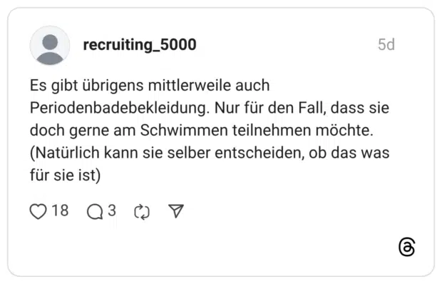 Es gibt übrigens mittlerweile auch Periodenbadebekleidung. Nur für den Fall, dass sie doch gerne am Schwimmen teilnehmen möchte. (Natürlich kann sie selber entscheiden, ob das was für sie ist)