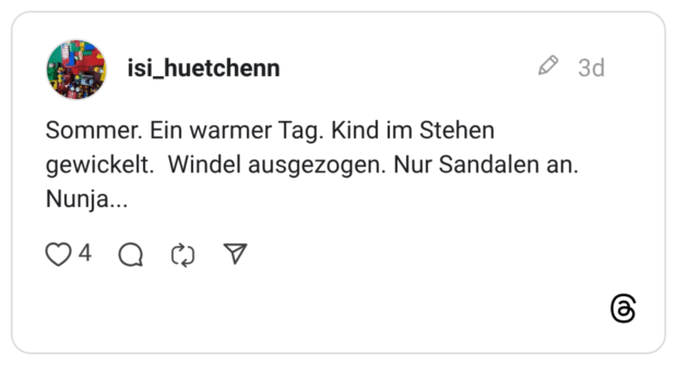 Sommer. Ein warmer Tag. Kind im Stehen gewickelt. Windel ausgezogen. Nur Sandalen an. Nunja...