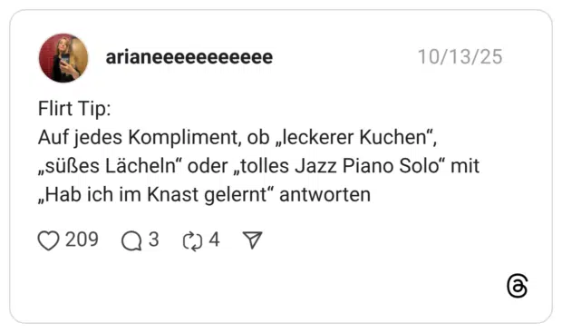 Flirt Tip: Auf jedes Kompliment, ob „leckerer Kuchen“, „süßes Lächeln“ oder „tolles Jazz Piano Solo“ mit „Hab ich im Knast gelernt“ antworten