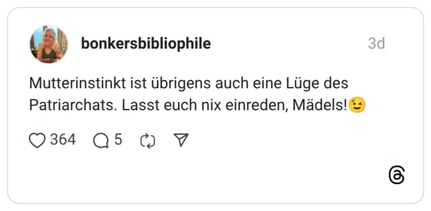Mutterinstinkt ist übrigens auch eine Lüge des Patriarchats. Lasst euch nix einreden, Mädels!