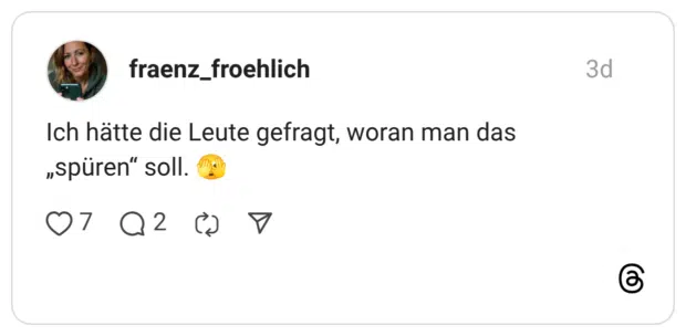 Ich hätte die Leute gefragt, woran man das „spüren" soll.