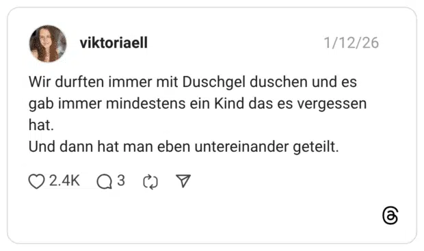 Wir durften immer mit Duschgel duschen und es gab immer mindestens ein Kind das es vergessen hat. Und dann hat man eben untereinander geteilt.