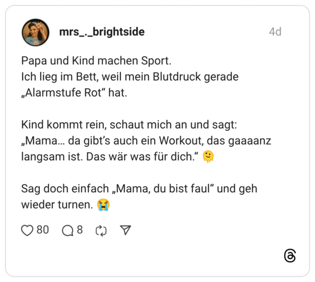 Papa und Kind machen Sport. Ich lieg im Bett, weil mein Blutdruck gerade „Alarmstufe Rot“ hat. Kind kommt rein, schaut mich an und sagt: „Mama… da gibt’s auch ein Workout, das gaaaanz langsam ist. Das wär was für dich.“ 🫠 Sag doch einfach „Mama, du bist faul“ und geh wieder turnen. 😭