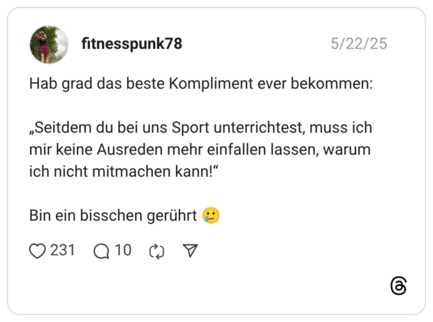 Hab grad das beste Kompliment ever bekommen: „Seitdem du bei uns Sport unterrichtest, muss ich mir keine Ausreden mehr einfallen lassen, warum ich nicht mitmachen kann!“ Bin ein bisschen gerührt 🥲