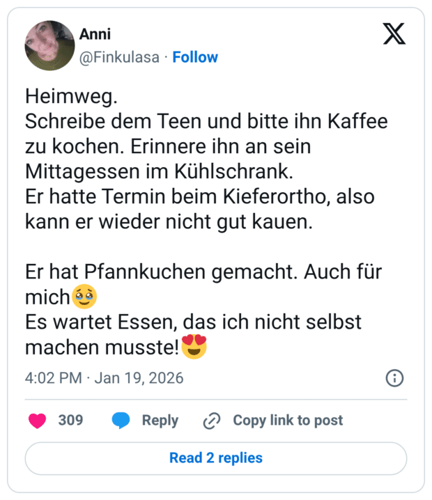 Heimweg. Schreibe dem Teen und bitte ihn Kaffee zu kochen. Erinnere ihn an sein Mittagessen im Kühlschrank. Er hatte Termin beim Kieferortho, also kann er wieder nicht gut kauen. Er hat Pfannkuchen gemacht. Auch für mich Es wartet Essen, das ich nicht selbst machen musste!