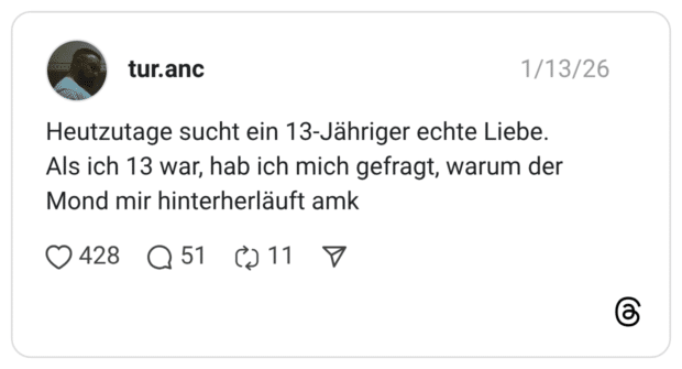 Heutzutage sucht ein 13-Jähriger echte Liebe. Als ich 13 war, hab ich mich gefragt, warum der Mond mir hinterherläuft amk