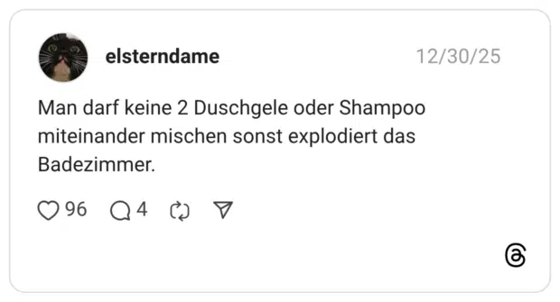 Man darf keine 2 Duschgele oder Shampoo miteinander mischen sonst explodiert das Badezimmer.
