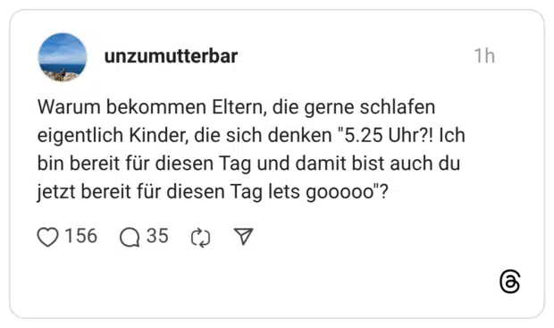 Warum bekommen Eltern, die gerne schlafen eigentlich Kinder, die sich denken "5.25 Uhr?! Ich bin bereit für diesen Tag und damit bist auch du jetzt bereit für diesen Tag lets gooooo"?