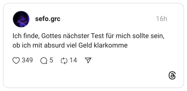 Ich finde, Gottes nächster Test für mich sollte sein, ob ich mit absurd viel Geld klarkomme
