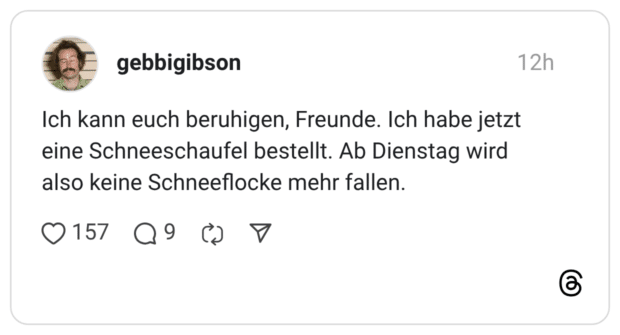 Ich kann euch beruhigen, Freunde. Ich habe jetzt eine Schneeschaufel bestellt. Ab Dienstag wird also keine Schneeflocke mehr fallen.