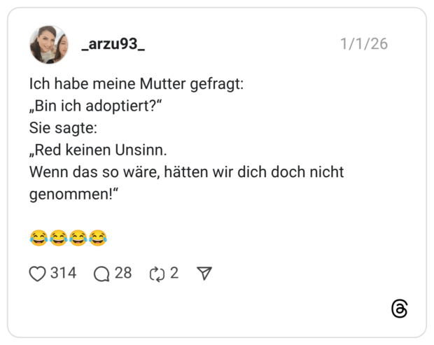 Ich habe meine Mutter gefragt: „Bin ich adoptiert?" Sie sagte: „Red keinen Unsinn. Wenn das so wäre, hätten wir dich doch nicht genommen!"