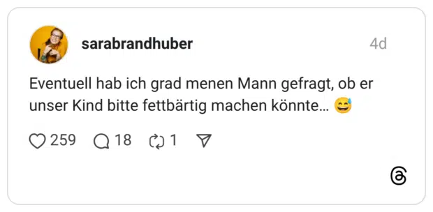 Eventuell hab ich grad menen Mann gefragt, ob er unser Kind bitte fettbärtig machen könnte...