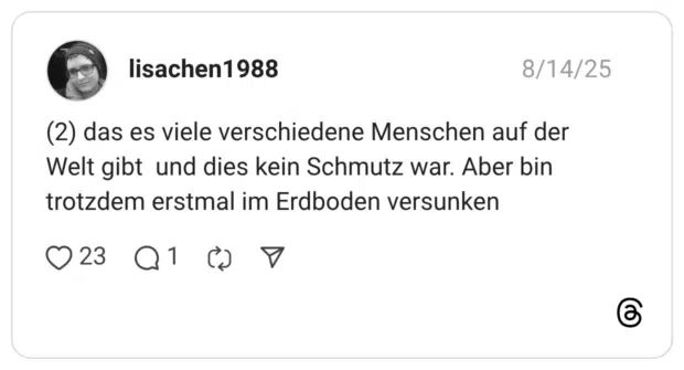 2) das es viele verschiedene Menschen auf der Welt gibt und dies kein Schmutz war. Aber bin trotzdem erstmal im Erdboden versunken