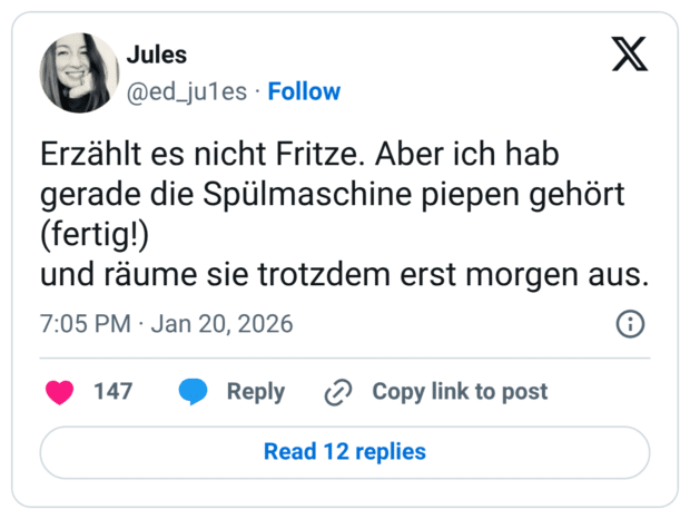 Erzählt es nicht Fritze. Aber ich hab gerade die Spülmaschine piepen gehört (fertig!) und räume sie trotzdem erst morgen aus.