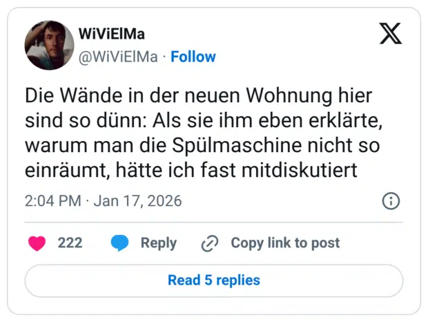 Die Wände in der neuen Wohnung hier sind so dünn: Als sie ihm eben erklärte, warum man die Spülmaschine nicht so einräumt, hätte ich fast mitdiskutiert