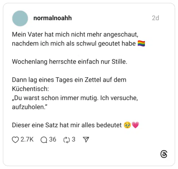 Mein Vater hat mich nicht mehr angeschaut, nachdem ich mich als schwul geoutet habe Wochenlang herrschte einfach nur Stille. Dann lag eines Tages ein Zettel auf dem Küchentisch: „Du warst schon immer mutig. Ich versuche, aufzuholen.' Dieser eine Satz hat mir alles bedeutet