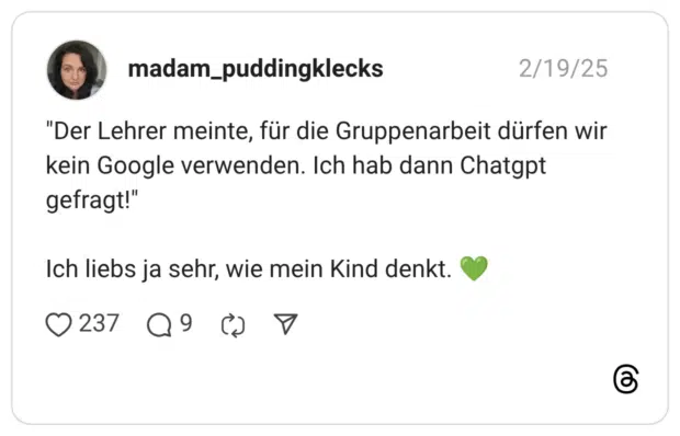 "Der Lehrer meinte, für die Gruppenarbeit dürfen wir kein Google verwenden. Ich hab dann Chatgpt gefragt!" Ich liebs ja sehr, wie mein Kind denkt. 💚