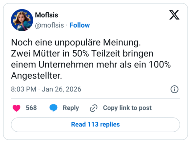 Noch eine unpopuläre Meinung. Zwei Mütter in 50% Teilzeit bringen einem Unternehmen mehr als ein 100% Angestellter.