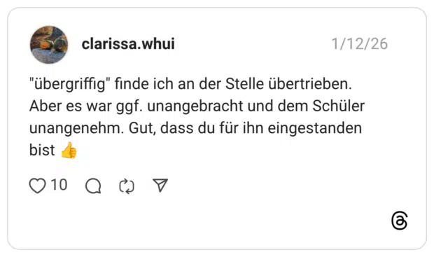"übergriffig" finde ich an der Stelle übertrieben. Aber es war ggf. unangebracht und dem Schüler unangenehm. Gut, dass du für ihn eingestanden bist 1