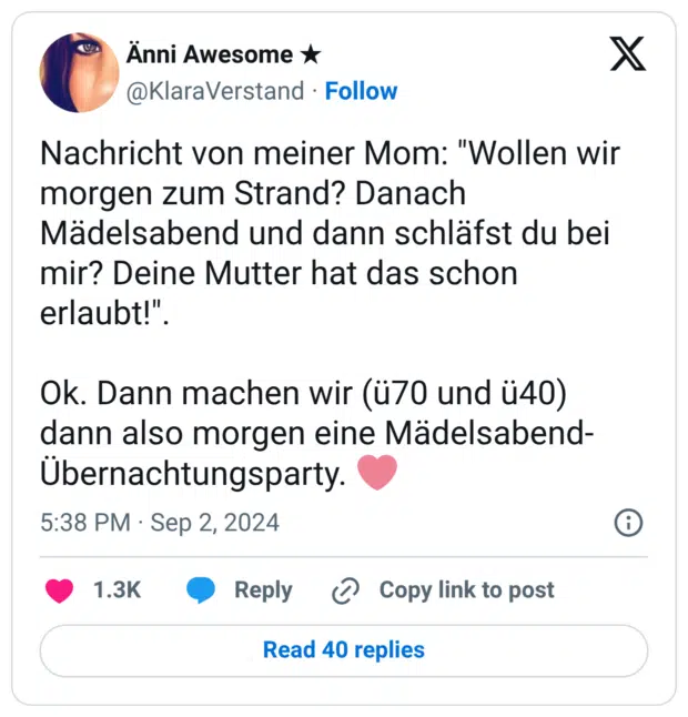Nachricht von meiner Mom: "Wollen wir morgen zum Strand? Danach Mädelsabend und dann schläfst du bei mir? Deine Mutter hat das schon erlaubt!". Ok. Dann machen wir (ü70 und ü40) dann also morgen eine Mädelsabend-Übernachtungsparty. 🩷