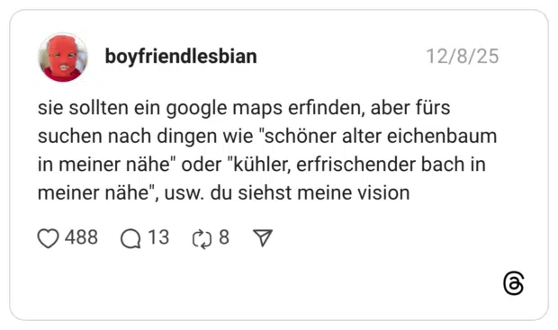 sie sollten ein google maps erfinden, aber fürs suchen nach dingen wie "schöner alter eichenbaum in meiner nähe" oder "kühler, erfrischender bach in meiner nähe"