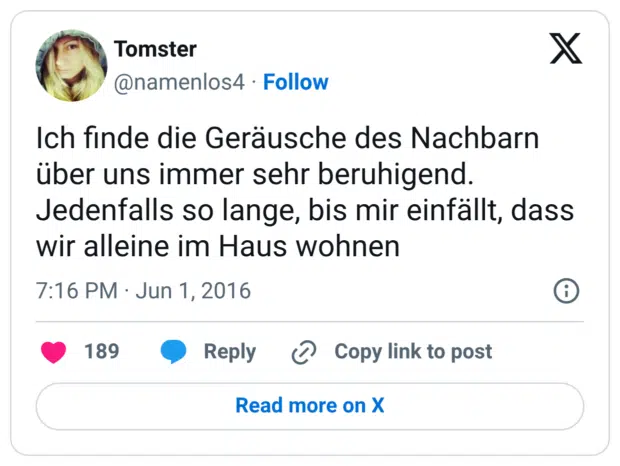 Ich finde die Geräusche des Nachbarn über uns immer sehr beruhigend. Jedenfalls so lange, bis mir einfällt, dass wir alleine im Haus wohnen