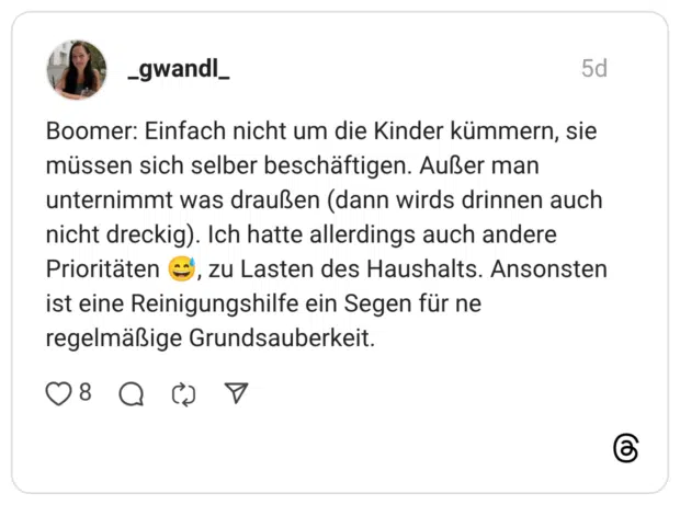 _gwandl_ 5 Tage Boomer: Einfach nicht um die Kinder kümmern, sie müssen sich selber beschäftigen. Außer man unternimmt was draußen (dann wirds drinnen auch nicht dreckig). Ich hatte allerdings auch andere Prioritäten 😅, zu Lasten des Haushalts. Ansonsten ist eine Reinigungshilfe ein Segen für ne regelmäßige Grundsauberkeit.