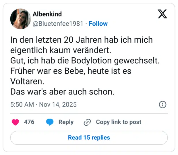 In den letzten 20 Jahren hab ich mich eigentlich kaum verändert. Gut, ich hab die Bodylotion gewechselt. Früher war es Bebe, heute ist es Voltaren. Das war's aber auch schon.