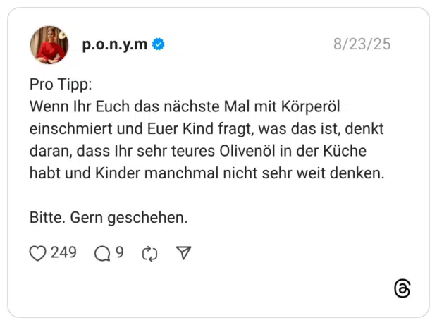 Pro Tipp: Wenn Ihr Euch das nächste Mal mit Körperöl einschmiert und Euer Kind fragt, was das ist, denkt daran, dass Ihr sehr teures Olivenöl in der Küche habt und Kinder manchmal nicht sehr weit denken. Bitte. Gern geschehen.
