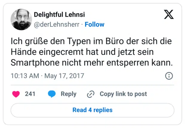 Ich grüße den Typen im Büro der sich die Hände eingecremt hat und jetzt sein Smartphone nicht mehr entsperren kann.