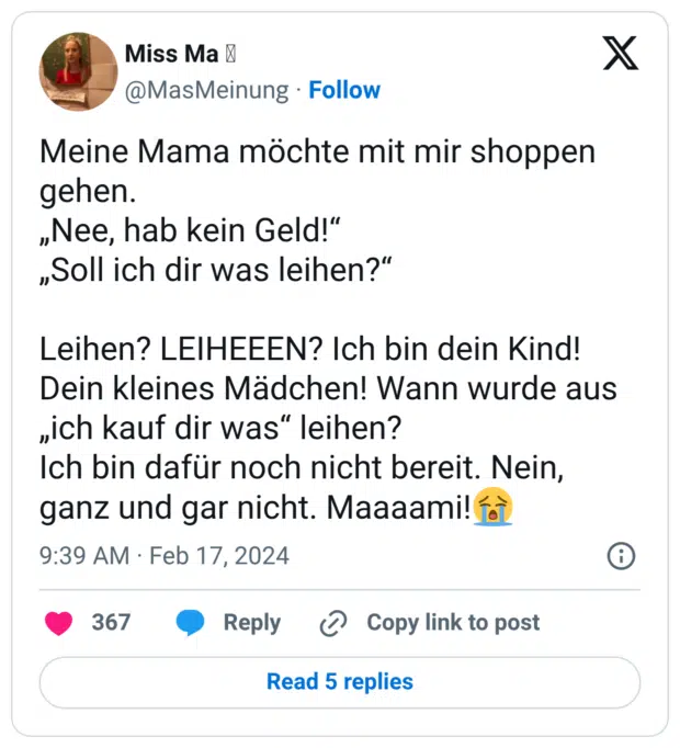 Meine Mama möchte mit mir shoppen gehen. „Nee, hab kein Geld!“ „Soll ich dir was leihen?“ Leihen? LEIHEEEN? Ich bin dein Kind! Dein kleines Mädchen! Wann wurde aus „ich kauf dir was“ leihen? Ich bin dafür noch nicht bereit. Nein, ganz und gar nicht. Maaaami!😭