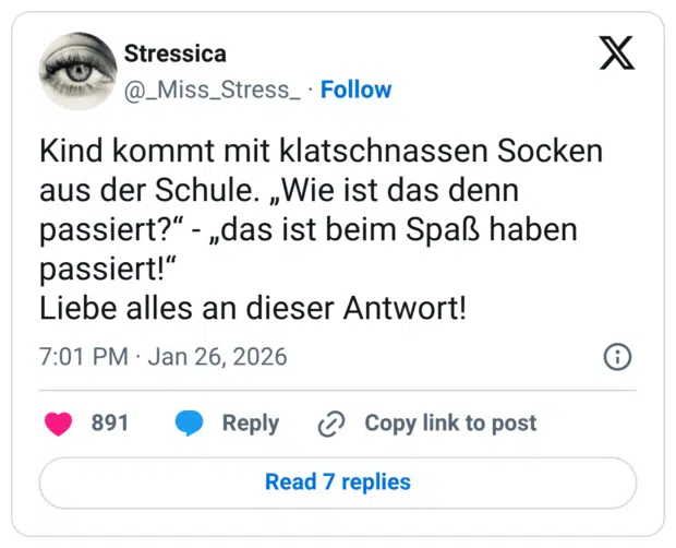 Kind kommt mit klatschnassen Socken aus der Schule. „Wie ist das denn passiert?“ - „das ist beim Spaß haben passiert!“ Liebe alles an dieser Antwort!