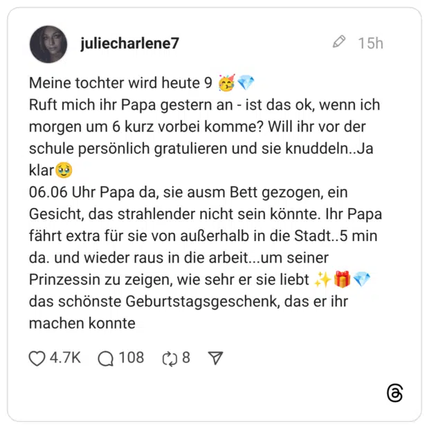 Meine tochter wird heute 9 🥳💎 Ruft mich ihr Papa gestern an - ist das ok, wenn ich morgen um 6 kurz vorbei komme? Will ihr vor der schule persönlich gratulieren und sie knuddeln..Ja klar🥹 06.06 Uhr Papa da, sie ausm Bett gezogen, ein Gesicht, das strahlender nicht sein könnte. Ihr Papa fährt extra für sie von außerhalb in die Stadt..5 min da. und wieder raus in die arbeit...um seiner Prinzessin zu zeigen, wie sehr er sie liebt ✨️🎁💎 das schönste Geburtstagsgeschenk, das er ihr machen konnte