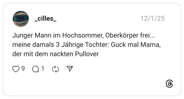 Junger Mann im Hochsommer, Oberkörper frei... meine damals 3 Jährige Tochter: Guck mal Mama, der mit dem nackten Pullover