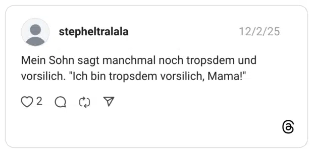 Mein Sohn sagt manchmal noch tropsdem und vorsilich. "Ich bin tropsdem vorsilich, Mama!"