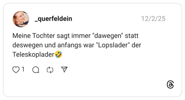 Meine Tochter sagt immer "dawegen" statt deswegen und anfangs war "Lopslader" der Teleskoplader 1