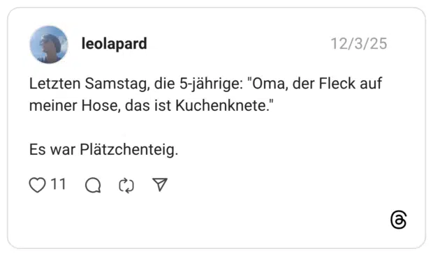 Letzten Samstag, die 5-jährige: "Oma, der Fleck auf meiner Hose, das ist Kuchenknete." Es war Plätzchenteig.