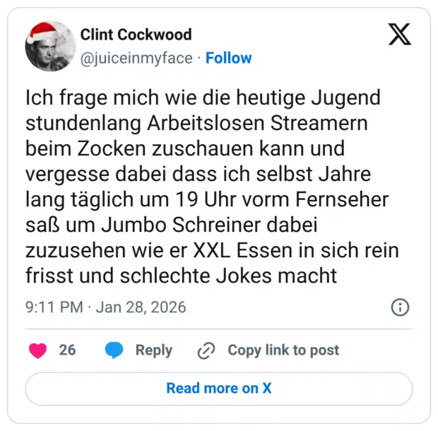 Ich frage mich wie die heutige Jugend stundenlang Arbeitslosen Streamern beim Zocken zuschauen kann und vergesse dabei dass ich selbst Jahre lang täglich um 19 Uhr vorm Fernseher saß um Jumbo Schreiner dabei zuzusehen wie er XXL Essen in sich rein frisst und schlechte Jokes macht