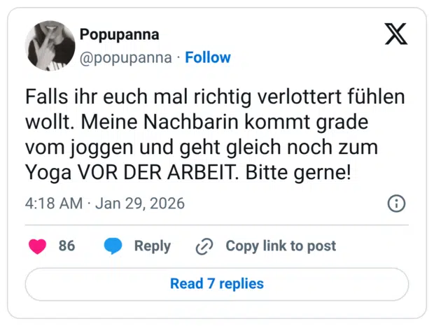 Falls ihr euch mal richtig verlottert fühlen wollt. Meine Nachbarin kommt grade vom joggen und geht gleich noch zum Yoga VOR DER ARBEIT. Bitte gerne!