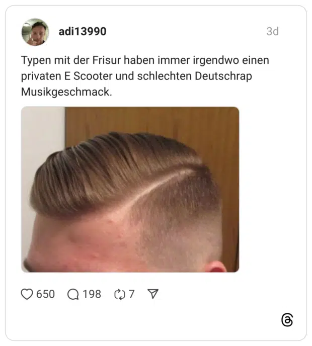 Typen mit der Frisur haben immer irgendwo einen privaten E Scooter und schlechten Deutschrap Musikgeschmack.