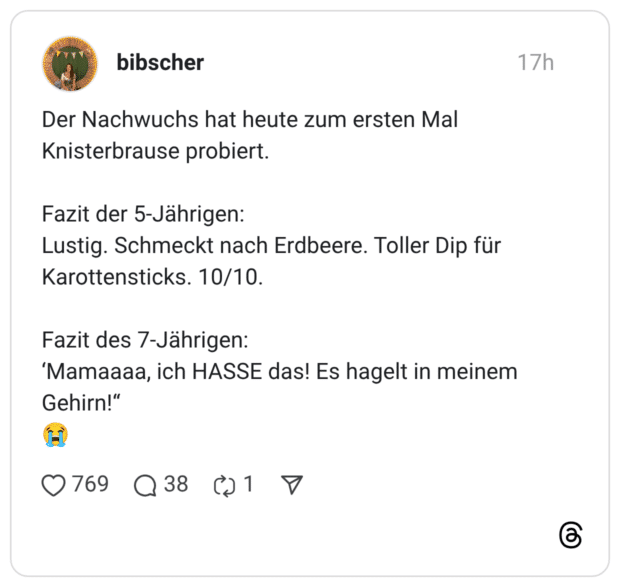 Der Nachwuchs hat heute zum ersten Mal Knisterbrause probiert. Fazit der 5-Jährigen: Lustig. Schmeckt nach Erdbeere. Toller Dip für Karottensticks. 10/10. Fazit des 7-Jährigen: 'Mamaaaa, ich HASSE das! Es hagelt in meinem Gehirn!"