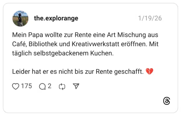 Mein Papa wollte zur Rente eine Art Mischung aus Café, Bibliothek und Kreativwerkstatt eröffnen. Mit täglich selbstgebackenem Kuchen. Leider hat er es nicht bis zur Rente geschafft.