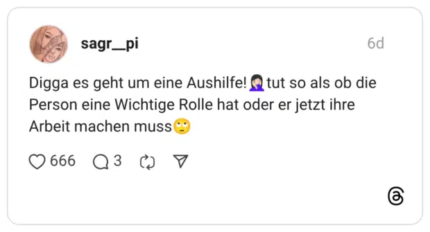 Digga es geht um eine Aushilfe! tut so als ob die Person eine Wichtige Rolle hat oder er jetzt ihre Arbeit machen muss